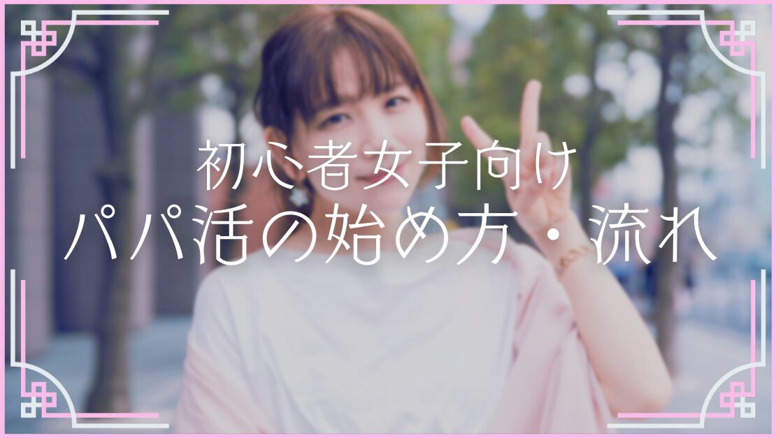 パパ活初心者 やり方 パパの作り方 始め方 流れ お手当