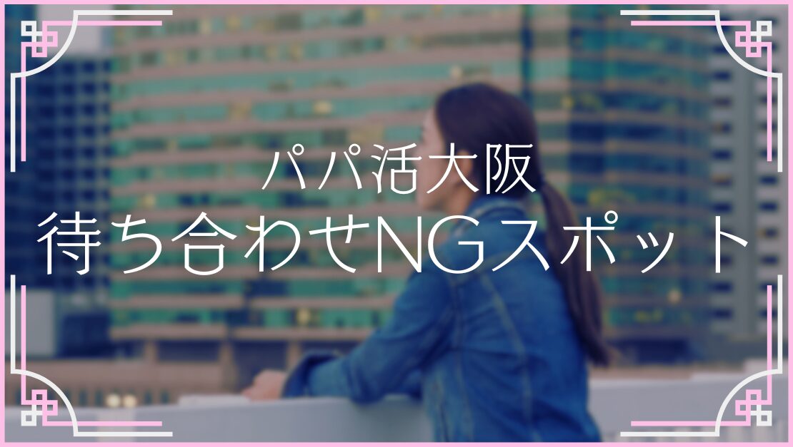 パパ活 大阪 梅田 兎我野町 日本橋 十三 待ち合わせ 危険