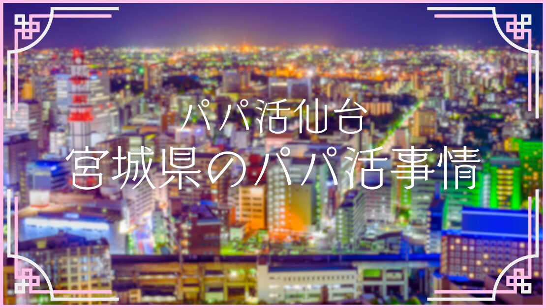 パパ活仙台 宮城県 顔合わせ お手当 相場 食事 p活