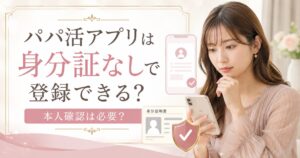 パパ活アプリ 身分証なし 登録出来る 使えない